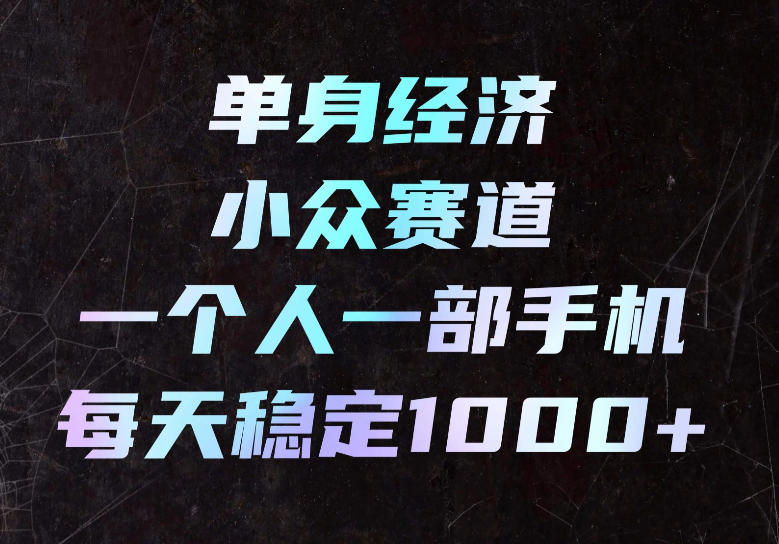 单身经济小众赛道，一个人一部手机，每天稳定1000+，长期可持续的赛道【揭秘】-云创终点站